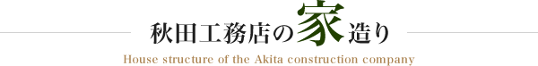 秋田工務店の家造り House structure of the Akita construction company